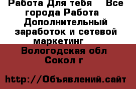 Работа Для тебя  - Все города Работа » Дополнительный заработок и сетевой маркетинг   . Вологодская обл.,Сокол г.